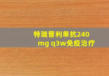 特瑞普利单抗240mg q3w免疫治疗